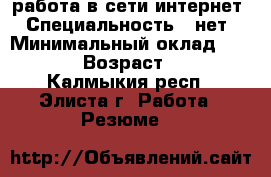 работа в сети интернет › Специальность ­ нет › Минимальный оклад ­ 5 000 › Возраст ­ 36 - Калмыкия респ., Элиста г. Работа » Резюме   
